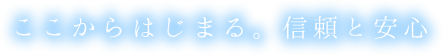 ここからはじまる。信頼と安心